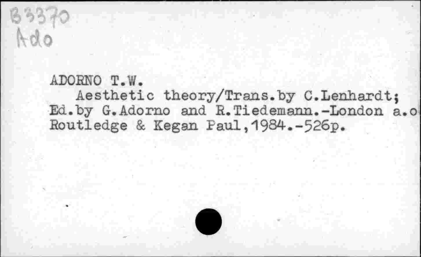 ﻿к do
ADORNO T.W.
Aesthetic theory/Trans.by C.Lenhardtj Ed.by G.Adorno and R.Tiedemann.-London a.о Routledge & Kegan Eaul,'1984-«-526p.